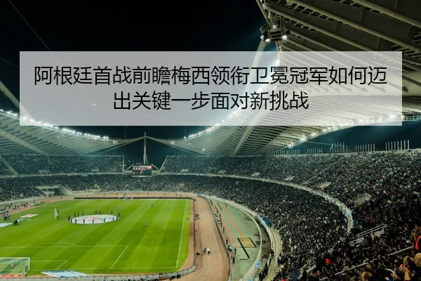 阿根廷首战前瞻梅西领衔卫冕冠军如何迈出关键一步面对新挑战（bailijiale）