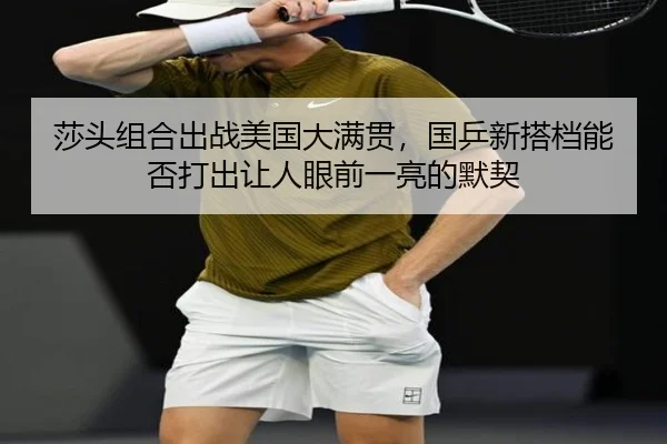 莎头组合出战美国大满贯，国乒新搭档能否打出让人眼前一亮的默契