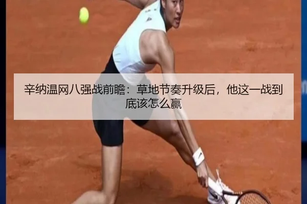 辛纳温网八强战前瞻：草地节奏升级后，他这一战到底该怎么赢
