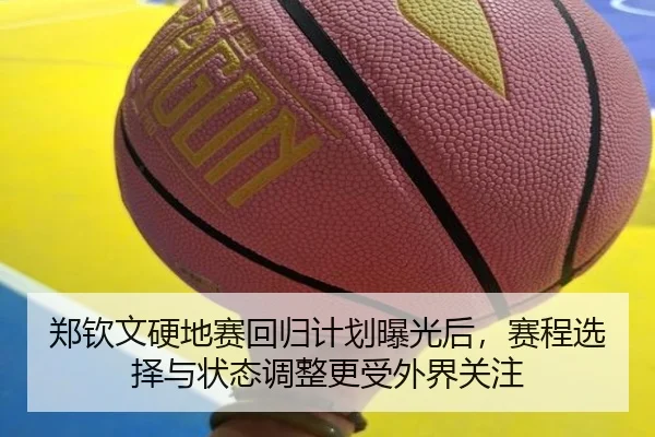 郑钦文硬地赛回归计划曝光后，赛程选择与状态调整更受外界关注